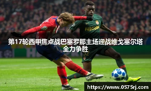 第17轮西甲焦点战巴塞罗那主场迎战维戈塞尔塔全力争胜
